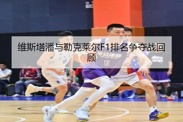 维斯塔潘与勒克莱尔F1排名争夺战回顾